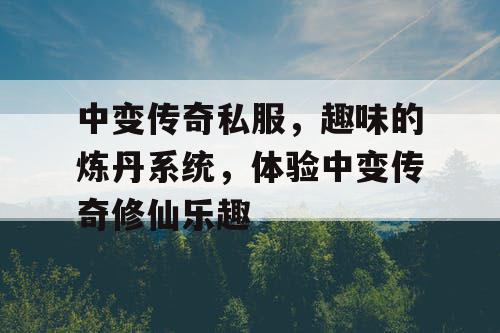 中变传奇私服,趣味的炼丹系统,体验中变传奇修仙乐趣 中变传奇私服,趣味的炼丹系统,体验中变传奇修仙乐趣