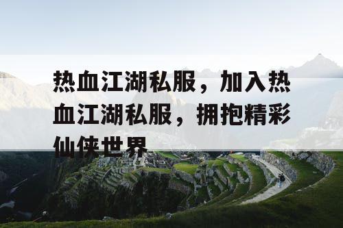 热血江湖私服，加入热血江湖私服，拥抱精彩仙侠世界