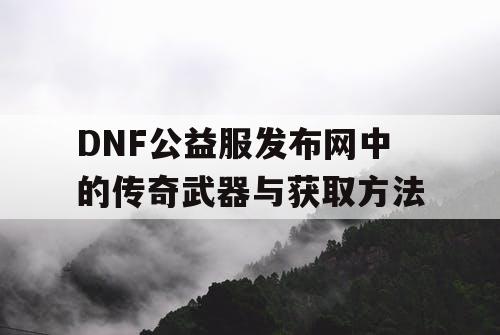DNF公益服发布网中的传奇武器与获取方法