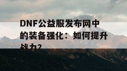 DNF公益服发布网中的装备强化：如何提升战力？