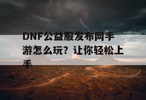 DNF公益服发布网手游怎么玩？让你轻松上手