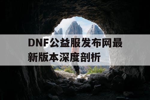 DNF公益服发布网最新版本深度剖析