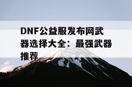 DNF公益服发布网武器选择大全：最强武器推荐