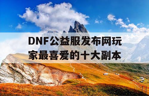 DNF公益服发布网玩家最喜爱的十大副本