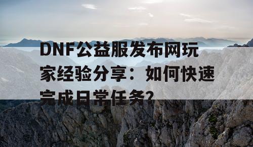 DNF公益服发布网玩家经验分享：如何快速完成日常任务？