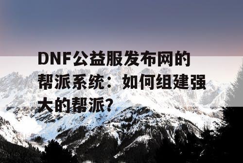 DNF公益服发布网的帮派系统：如何组建强大的帮派？