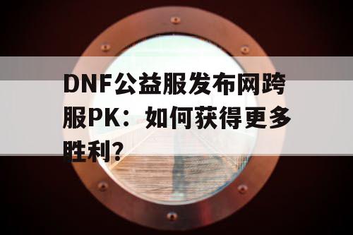 DNF公益服发布网跨服PK:如何获得更多胜利? DNF公益服发布网跨服PK:如何获得更多胜利?