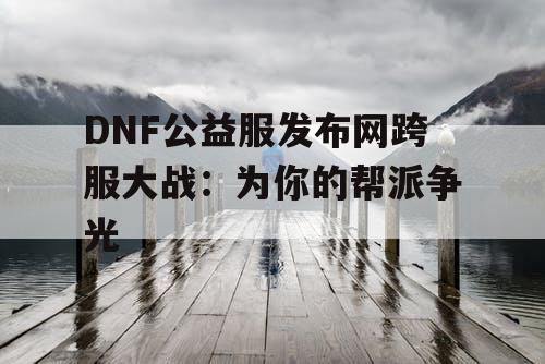 DNF公益服发布网跨服大战：为你的帮派争光