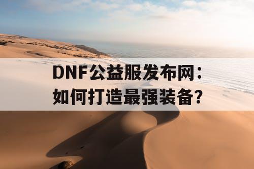 DNF公益服发布网:如何打造最强装备? DNF公益服发布网:如何打造最强装备?