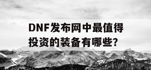 DNF发布网中最值得投资的装备有哪些? DNF发布网中最值得投资的装备有哪些?