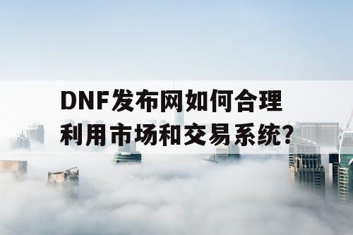 DNF发布网如何合理利用市场和交易系统? DNF发布网如何合理利用市场和交易系统?