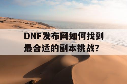 DNF发布网如何找到最合适的副本挑战？