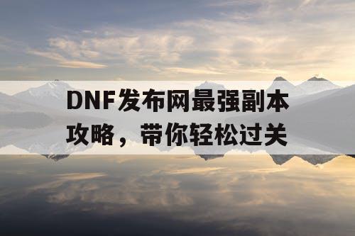 DNF发布网最强副本攻略，带你轻松过关