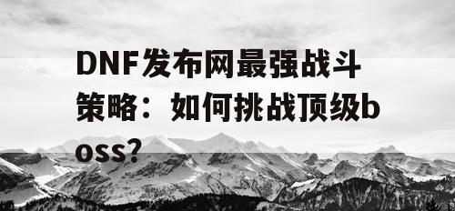 DNF发布网最强战斗策略:如何挑战顶级boss? DNF发布网最强战斗策略:如何挑战顶级boss?