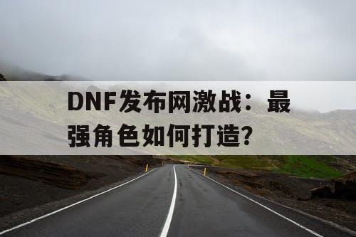 DNF发布网激战:最强角色如何打造? DNF发布网激战:最强角色如何打造?