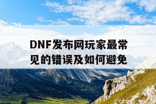 DNF发布网玩家最常见的错误及如何避免