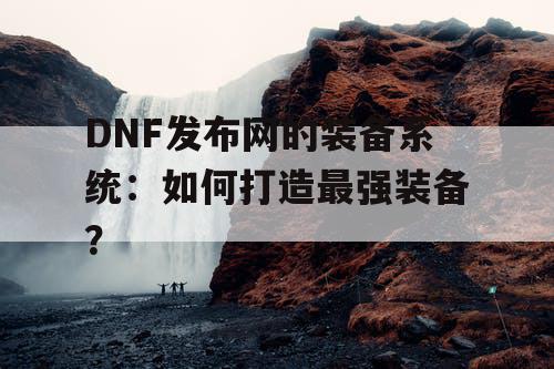 DNF发布网的装备系统:如何打造最强装备? DNF发布网的装备系统:如何打造最强装备?