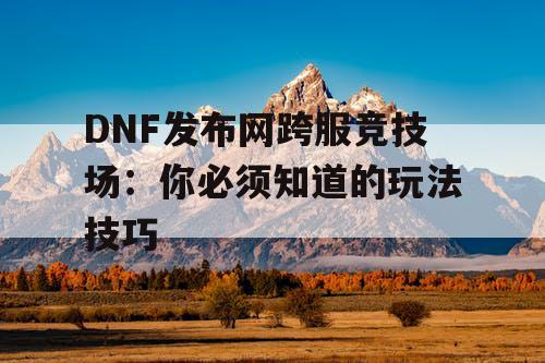 DNF发布网跨服竞技场：你必须知道的玩法技巧