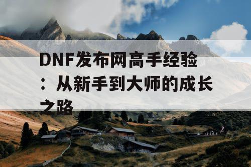 DNF发布网高手经验：从新手到大师的成长之路