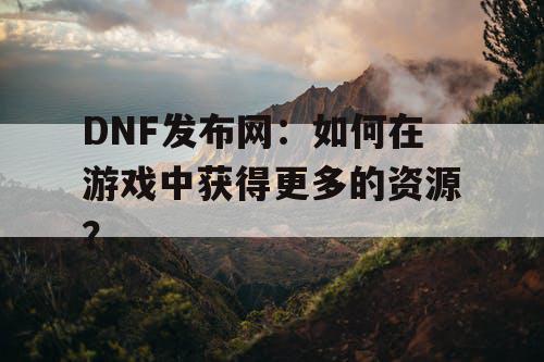 DNF发布网：如何在游戏中获得更多的资源？