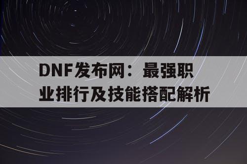 DNF发布网:最强职业排行及技能搭配解析 DNF发布网:最强职业排行及技能搭配解析
