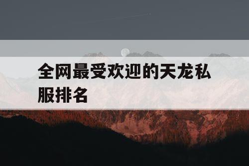 全网最受欢迎的天龙私服排名 全网最受欢迎的天龙私服排名
