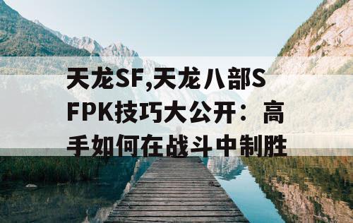 天龙SF,天龙八部SFPK技巧大公开:高手如何在战斗中制胜 天龙SF,天龙八部SFPK技巧大公开:高手如何在战斗中制胜