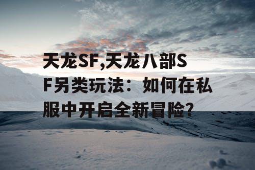 天龙SF,天龙八部SF另类玩法：如何在私服中开启全新冒险？