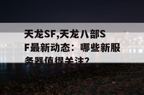 天龙SF,天龙八部SF最新动态：哪些新服务器值得关注？