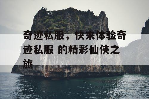 奇迹私服,快来体验奇迹私服 的精彩仙侠之旅 奇迹私服,快来体验奇迹私服 的精彩仙侠之旅