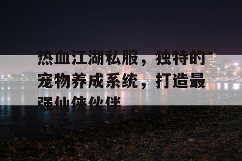 热血江湖私服,独特的宠物养成系统,打造最强仙侠伙伴 热血江湖私服,独特的宠物养成系统,打造最强仙侠伙伴