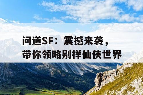 问道SF：震撼来袭，带你领略别样仙侠世界