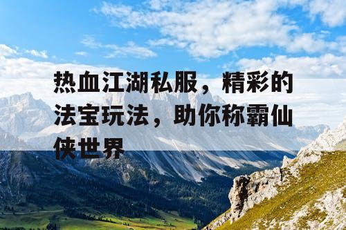 热血江湖私服，精彩的法宝玩法，助你称霸仙侠世界