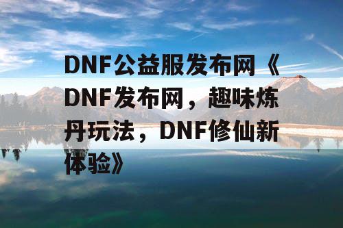 DNF公益服发布网《DNF发布网，趣味炼丹玩法，DNF修仙新体验》