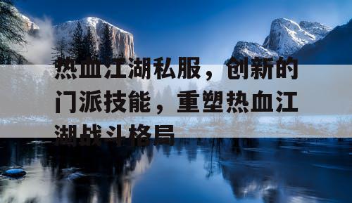 热血江湖私服，创新的门派技能，重塑热血江湖战斗格局