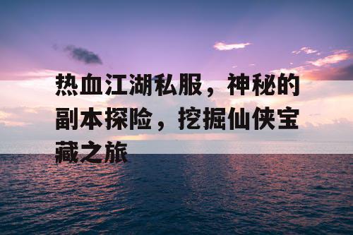 热血江湖私服,神秘的副本探险,挖掘仙侠宝藏之旅 热血江湖私服,神秘的副本探险,挖掘仙侠宝藏之旅