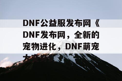 DNF公益服发布网《DNF发布网，全新的宠物进化，DNF萌宠大变身》