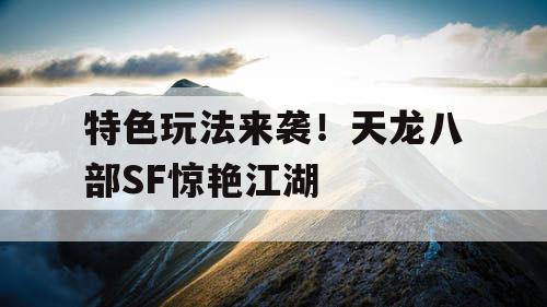 特色玩法来袭！天龙八部SF惊艳江湖