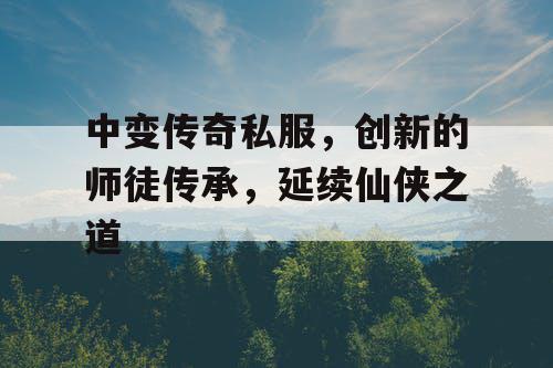 中变传奇私服，创新的师徒传承，延续仙侠之道