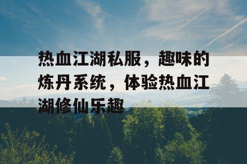 热血江湖私服，趣味的炼丹系统，体验热血江湖修仙乐趣
