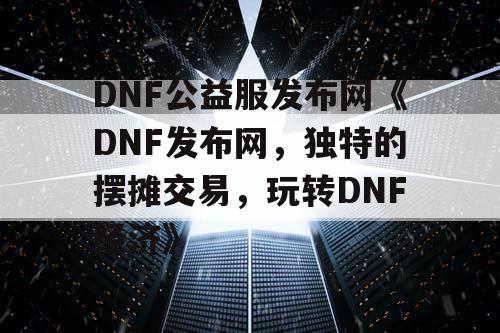 DNF公益服发布网《DNF发布网，独特的摆摊交易，玩转DNF经济》