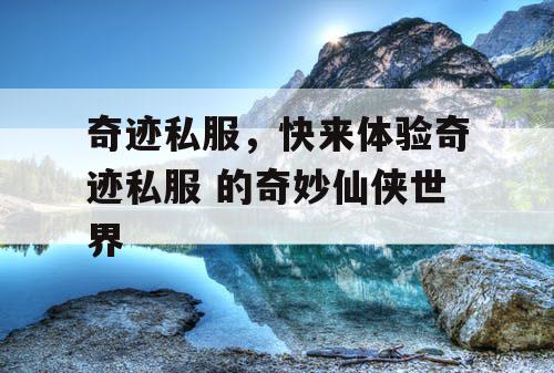 奇迹私服,快来体验奇迹私服 的奇妙仙侠世界 奇迹私服,快来体验奇迹私服 的奇妙仙侠世界