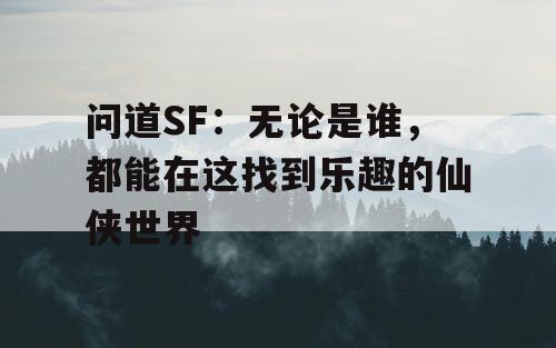 问道SF:无论是谁,都能在这找到乐趣的仙侠世界 问道SF:无论是谁,都能在这找到乐趣的仙侠世界