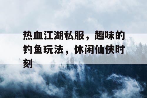 热血江湖私服，趣味的钓鱼玩法，休闲仙侠时刻