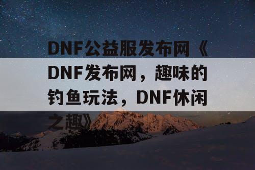 DNF公益服发布网《DNF发布网，趣味的钓鱼玩法，DNF休闲之趣》