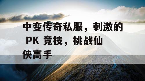 中变传奇私服，刺激的 PK 竞技，挑战仙侠高手