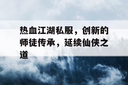 热血江湖私服，创新的师徒传承，延续仙侠之道
