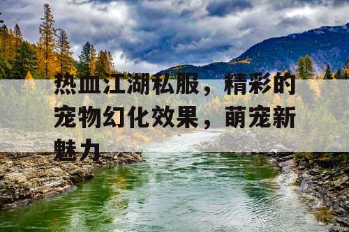 热血江湖私服,精彩的宠物幻化效果,萌宠新魅力 热血江湖私服,精彩的宠物幻化效果,萌宠新魅力