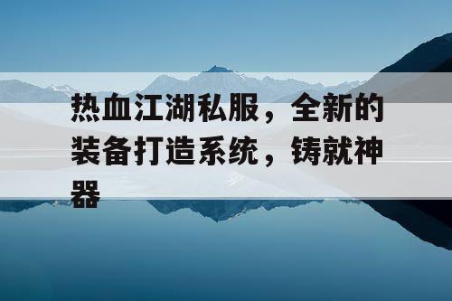 热血江湖私服，全新的装备打造系统，铸就神器