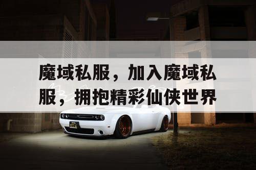 魔域私服,加入魔域私服,拥抱精彩仙侠世界 魔域私服,加入魔域私服,拥抱精彩仙侠世界